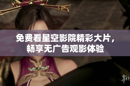免费看星空影院精彩大片，畅享无广告观影体验
