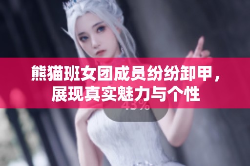 熊猫班女团成员纷纷卸甲，展现真实魅力与个性