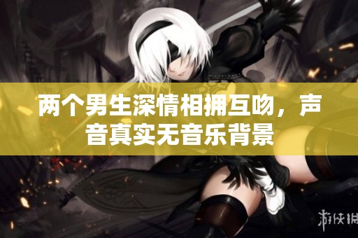 两个男生深情相拥互吻，声音真实无音乐背景