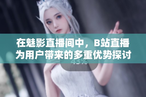 在魅影直播间中，B站直播为用户带来的多重优势探讨