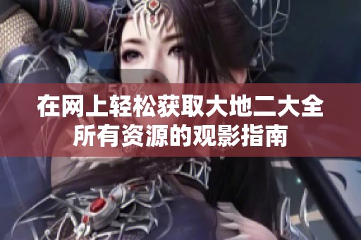 在网上轻松获取大地二大全所有资源的观影指南
