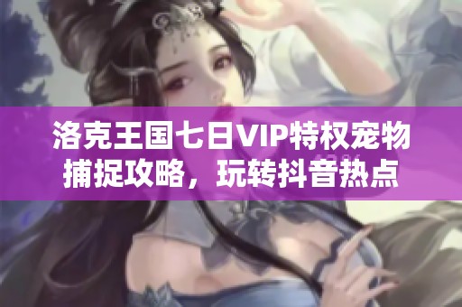 洛克王国七日VIP特权宠物捕捉攻略，玩转抖音热点