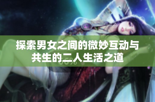 探索男女之间的微妙互动与共生的二人生活之道