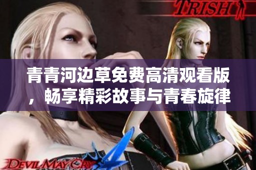 青青河边草免费高清观看版，畅享精彩故事与青春旋律