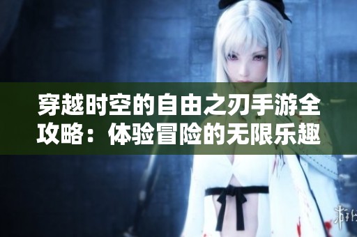 穿越时空的自由之刃手游全攻略：体验冒险的无限乐趣