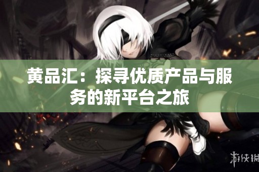 黄品汇：探寻优质产品与服务的新平台之旅