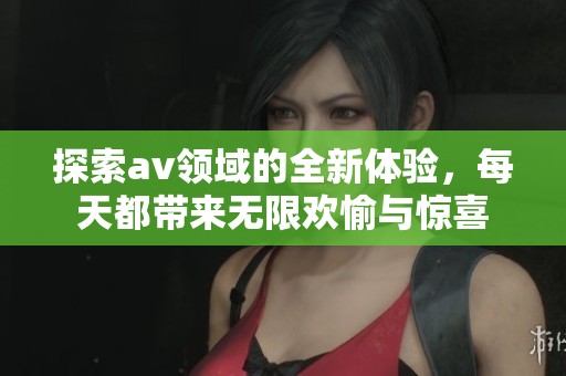 探索av领域的全新体验，每天都带来无限欢愉与惊喜