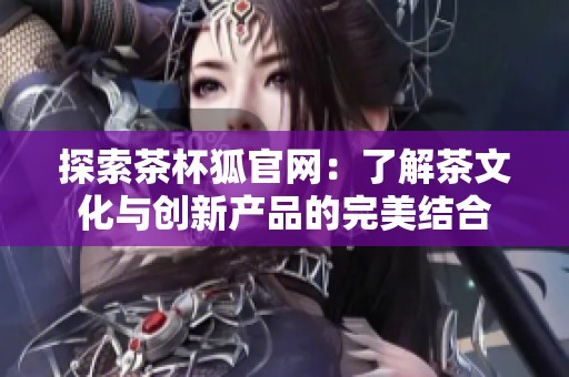 探索茶杯狐官网：了解茶文化与创新产品的完美结合