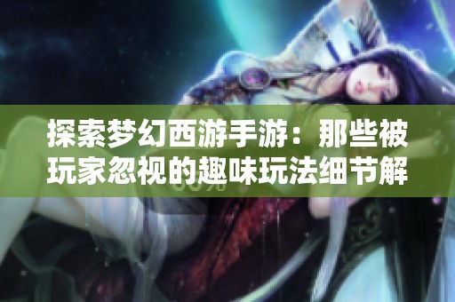 探索梦幻西游手游：那些被玩家忽视的趣味玩法细节解析