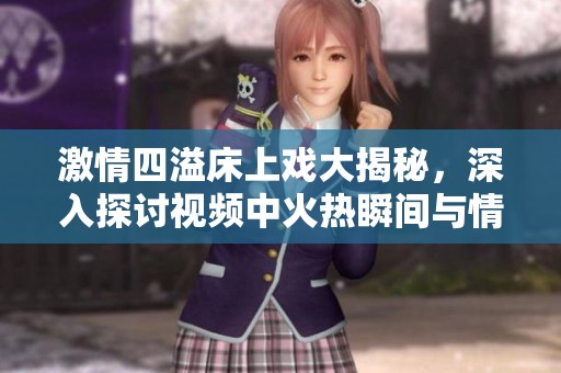 激情四溢床上戏大揭秘，深入探讨视频中火热瞬间与情感交织