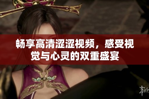 畅享高清涩涩视频，感受视觉与心灵的双重盛宴