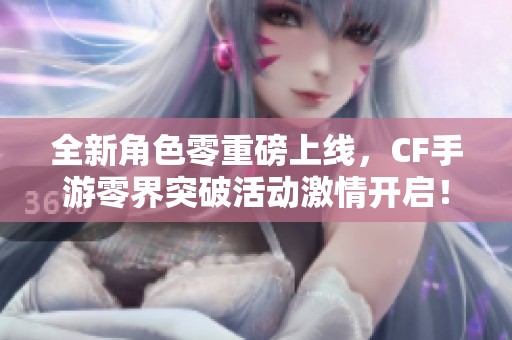 全新角色零重磅上线，CF手游零界突破活动激情开启！
