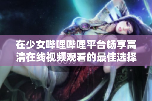 在少女哔哩哔哩平台畅享高清在线视频观看的最佳选择