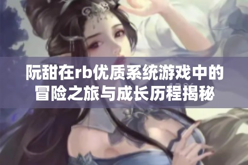 阮甜在rb优质系统游戏中的冒险之旅与成长历程揭秘