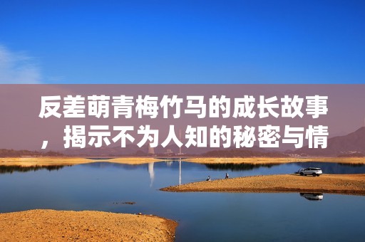 反差萌青梅竹马的成长故事，揭示不为人知的秘密与情感纠葛