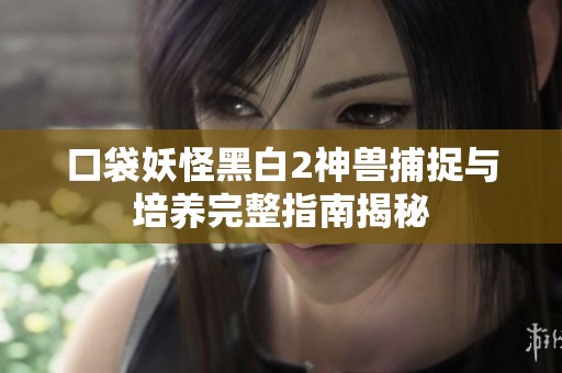 口袋妖怪黑白2神兽捕捉与培养完整指南揭秘