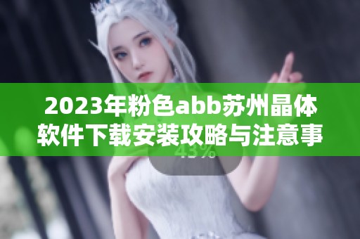2023年粉色abb苏州晶体软件下载安装攻略与注意事项