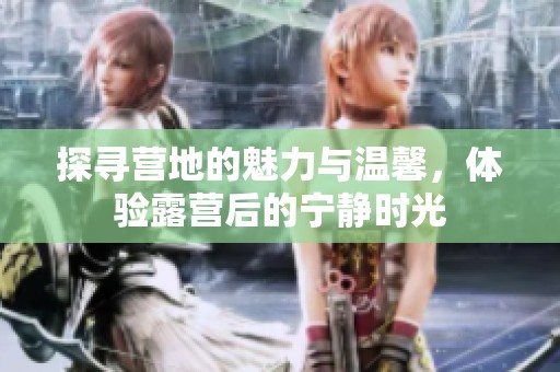 探寻营地的魅力与温馨，体验露营后的宁静时光