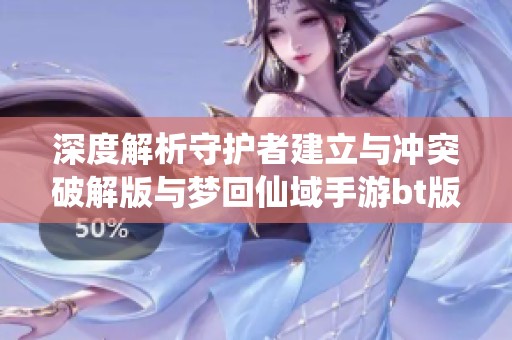 深度解析守护者建立与冲突破解版与梦回仙域手游bt版的区别与魅力