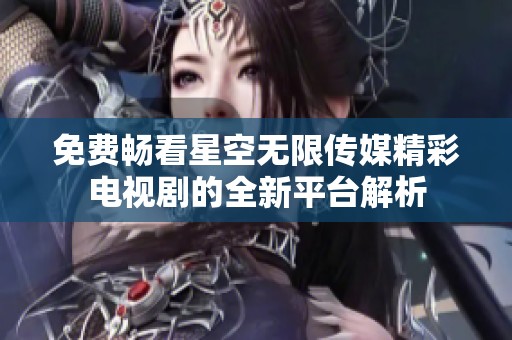 免费畅看星空无限传媒精彩电视剧的全新平台解析