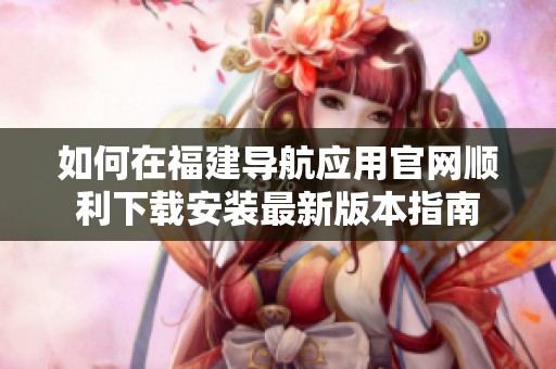 如何在福建导航应用官网顺利下载安装最新版本指南