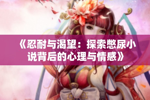 《忍耐与渴望：探索憋尿小说背后的心理与情感》
