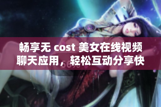 畅享无 cost 美女在线视频聊天应用，轻松互动分享快乐