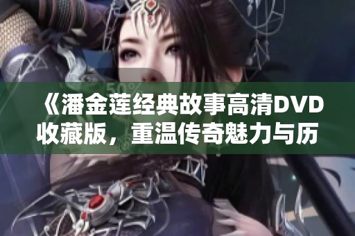 《潘金莲经典故事高清DVD收藏版，重温传奇魅力与历史情节》