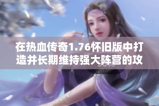 在热血传奇1.76怀旧版中打造并长期维持强大阵营的攻略