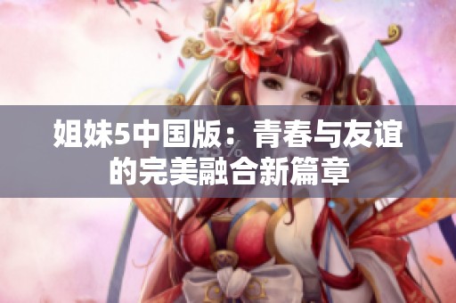姐妹5中国版：青春与友谊的完美融合新篇章