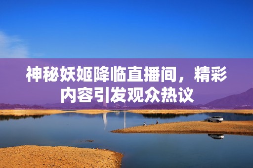 神秘妖姬降临直播间，精彩内容引发观众热议