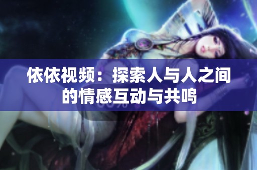 依依视频：探索人与人之间的情感互动与共鸣