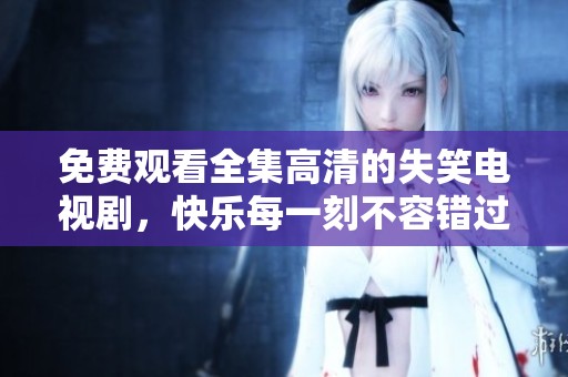免费观看全集高清的失笑电视剧，快乐每一刻不容错过