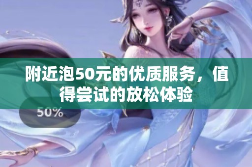 附近泡50元的优质服务，值得尝试的放松体验