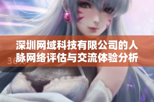 深圳网域科技有限公司的人脉网络评估与交流体验分析