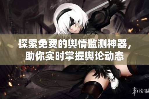 探索免费的舆情监测神器，助你实时掌握舆论动态