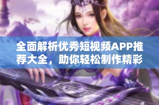 全面解析优秀短视频APP推荐大全，助你轻松制作精彩视频