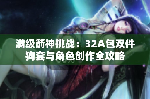 满级箭神挑战：32A包双件狗套与角色创作全攻略