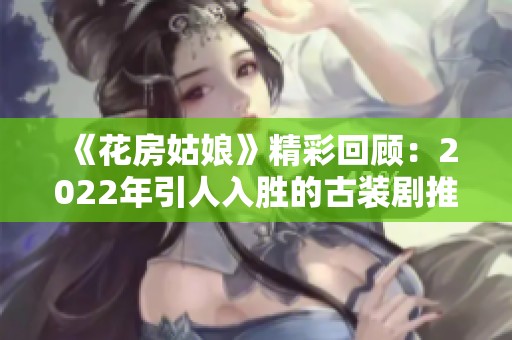 《花房姑娘》精彩回顾：2022年引人入胜的古装剧推荐合集