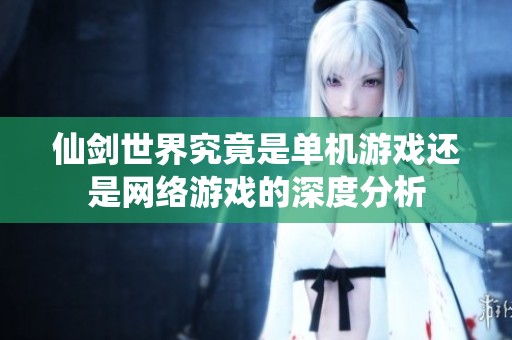 仙剑世界究竟是单机游戏还是网络游戏的深度分析