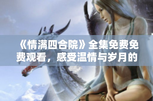 《情满四合院》全集免费免费观看，感受温情与岁月的交织