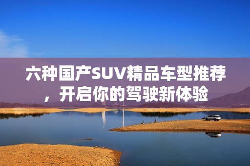 六种国产SUV精品车型推荐，开启你的驾驶新体验