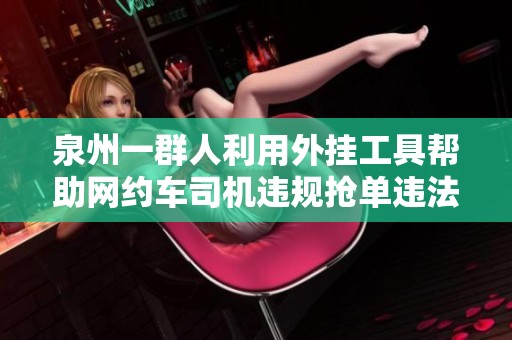 泉州一群人利用外挂工具帮助网约车司机违规抢单违法行为曝光