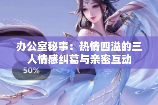 办公室秘事：热情四溢的三人情感纠葛与亲密互动