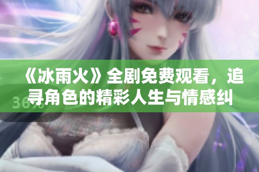 《冰雨火》全剧免费观看，追寻角色的精彩人生与情感纠葛
