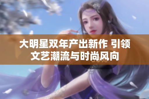 大明星双年产出新作 引领文艺潮流与时尚风向