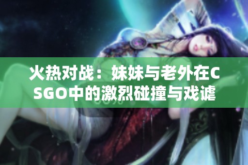 火热对战：妹妹与老外在CSGO中的激烈碰撞与戏谑