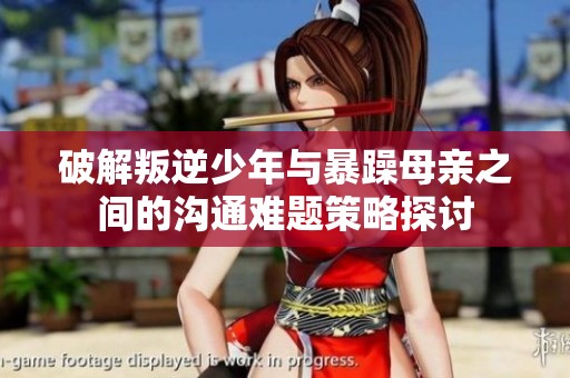 破解叛逆少年与暴躁母亲之间的沟通难题策略探讨