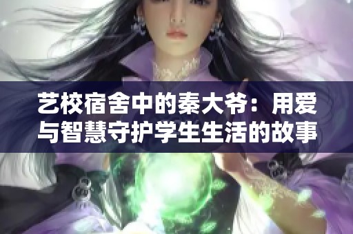 艺校宿舍中的秦大爷：用爱与智慧守护学生生活的故事