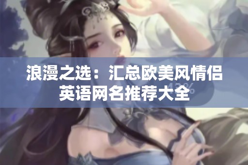 浪漫之选：汇总欧美风情侣英语网名推荐大全